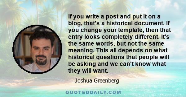 If you write a post and put it on a blog, that's a historical document. If you change your template, then that entry looks completely different. It's the same words, but not the same meaning. This all depends on what