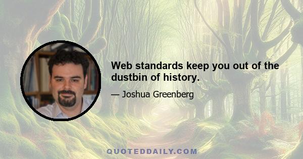 Web standards keep you out of the dustbin of history.