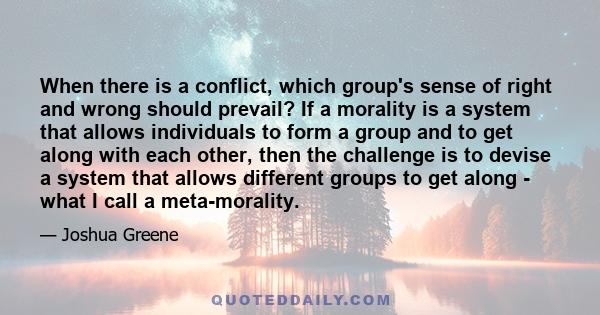 When there is a conflict, which group's sense of right and wrong should prevail? If a morality is a system that allows individuals to form a group and to get along with each other, then the challenge is to devise a