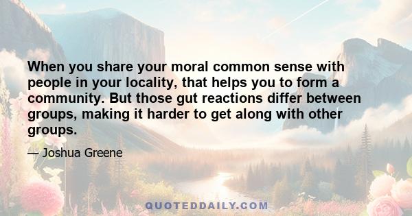 When you share your moral common sense with people in your locality, that helps you to form a community. But those gut reactions differ between groups, making it harder to get along with other groups.