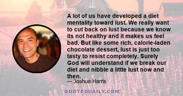 A lot of us have developed a diet mentality toward lust. We really want to cut back on lust because we know its not healthy and it makes us feel bad. But like some rich, calorie-laden chocolate dessert, lust is just too 