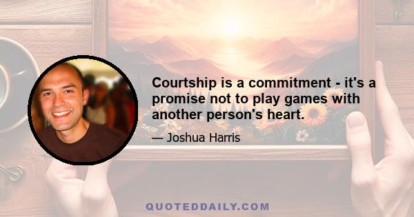 Courtship is a commitment - it's a promise not to play games with another person's heart.