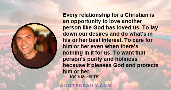 Every relationship for a Christian is an opportunity to love another person like God has loved us. To lay down our desires and do what's in his or her best interest. To care for him or her even when there's nothing in