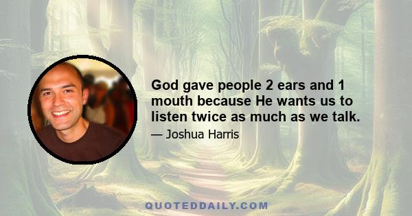 God gave people 2 ears and 1 mouth because He wants us to listen twice as much as we talk.