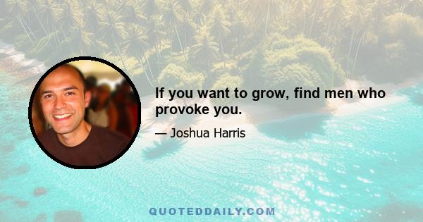 If you want to grow, find men who provoke you.