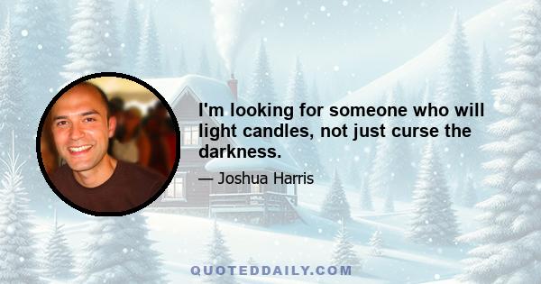 I'm looking for someone who will light candles, not just curse the darkness.