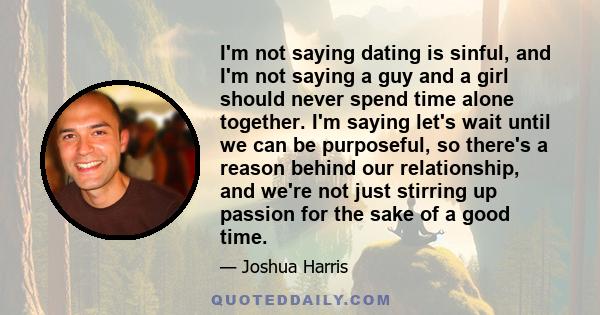 I'm not saying dating is sinful, and I'm not saying a guy and a girl should never spend time alone together. I'm saying let's wait until we can be purposeful, so there's a reason behind our relationship, and we're not