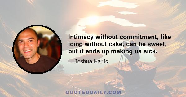 Intimacy without commitment, like icing without cake, can be sweet, but it ends up making us sick.