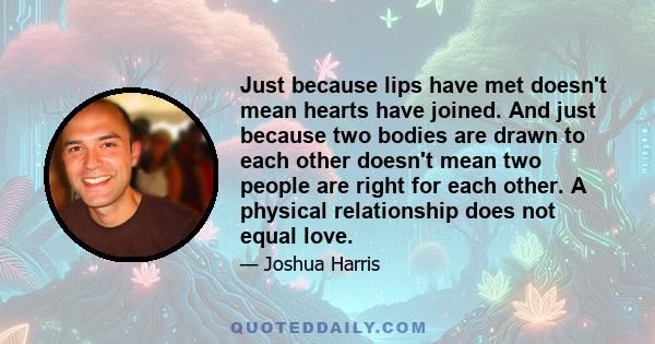 Just because lips have met doesn't mean hearts have joined. And just because two bodies are drawn to each other doesn't mean two people are right for each other. A physical relationship does not equal love.