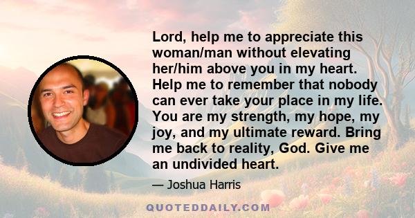 Lord, help me to appreciate this woman/man without elevating her/him above you in my heart. Help me to remember that nobody can ever take your place in my life. You are my strength, my hope, my joy, and my ultimate