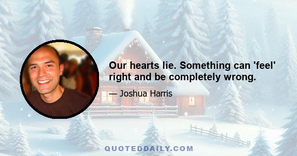 Our hearts lie. Something can 'feel' right and be completely wrong.