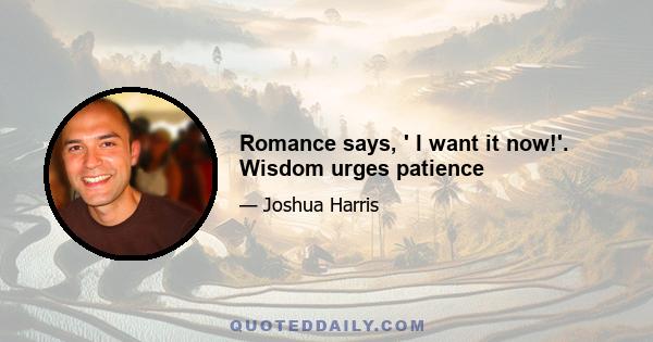 Romance says, ' I want it now!'. Wisdom urges patience