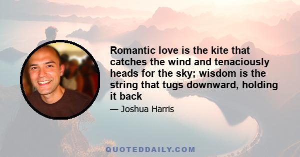 Romantic love is the kite that catches the wind and tenaciously heads for the sky; wisdom is the string that tugs downward, holding it back