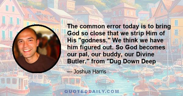 The common error today is to bring God so close that we strip Him of His godness. We think we have him figured out. So God becomes our pal, our buddy, our Divine Butler. from Dug Down Deep