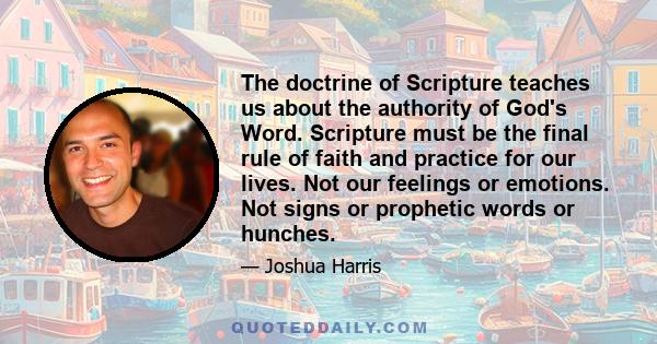 The doctrine of Scripture teaches us about the authority of God's Word. Scripture must be the final rule of faith and practice for our lives. Not our feelings or emotions. Not signs or prophetic words or hunches.