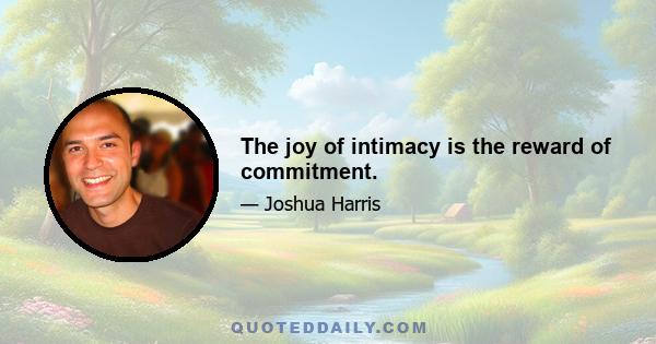 The joy of intimacy is the reward of commitment.