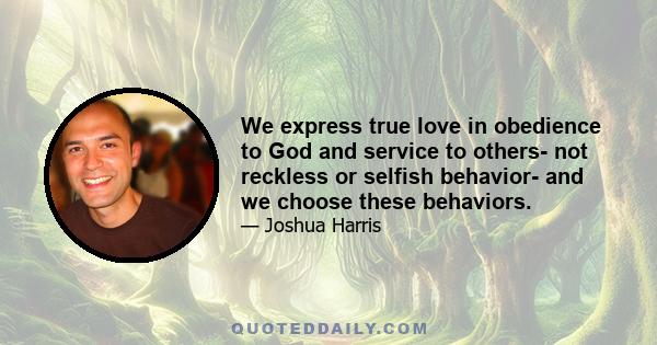 We express true love in obedience to God and service to others- not reckless or selfish behavior- and we choose these behaviors.