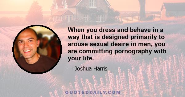 When you dress and behave in a way that is designed primarily to arouse sexual desire in men, you are committing pornography with your life.