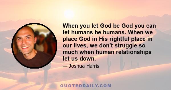 When you let God be God you can let humans be humans. When we place God in His rightful place in our lives, we don't struggle so much when human relationships let us down.