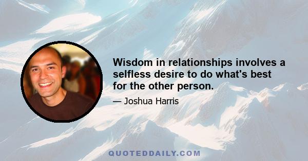 Wisdom in relationships involves a selfless desire to do what's best for the other person.