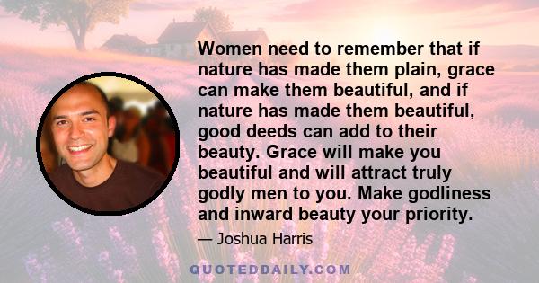 Women need to remember that if nature has made them plain, grace can make them beautiful, and if nature has made them beautiful, good deeds can add to their beauty. Grace will make you beautiful and will attract truly