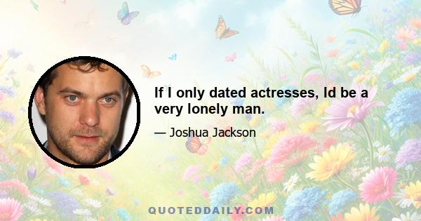 If I only dated actresses, Id be a very lonely man.