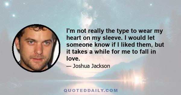 I'm not really the type to wear my heart on my sleeve. I would let someone know if I liked them, but it takes a while for me to fall in love.