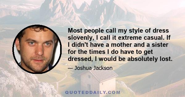 Most people call my style of dress slovenly, I call it extreme casual. If I didn't have a mother and a sister for the times I do have to get dressed, I would be absolutely lost.