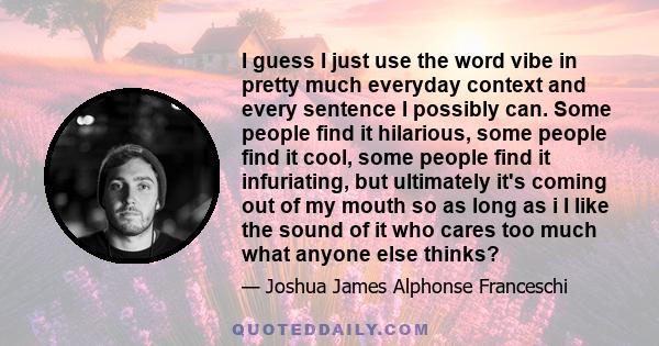 I guess I just use the word vibe in pretty much everyday context and every sentence I possibly can. Some people find it hilarious, some people find it cool, some people find it infuriating, but ultimately it's coming