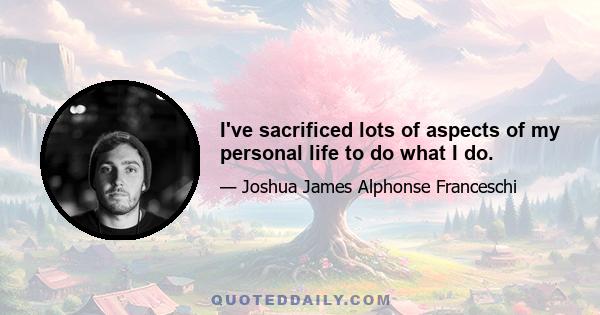 I've sacrificed lots of aspects of my personal life to do what I do.