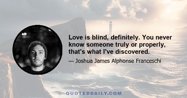 Love is blind, definitely. You never know someone truly or properly, that's what I've discovered.