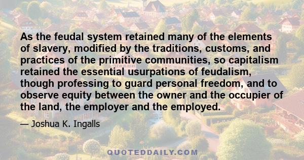 As the feudal system retained many of the elements of slavery, modified by the traditions, customs, and practices of the primitive communities, so capitalism retained the essential usurpations of feudalism, though