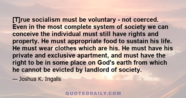 [T]rue socialism must be voluntary - not coerced. Even in the most complete system of society we can conceive the individual must still have rights and property. He must appropriate food to sustain his life. He must