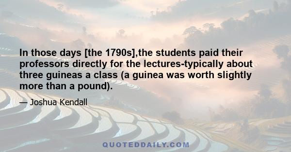 In those days [the 1790s],the students paid their professors directly for the lectures-typically about three guineas a class (a guinea was worth slightly more than a pound).