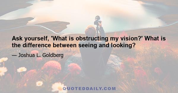 Ask yourself, 'What is obstructing my vision?' What is the difference between seeing and looking?