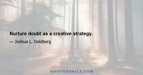 Nurture doubt as a creative strategy.