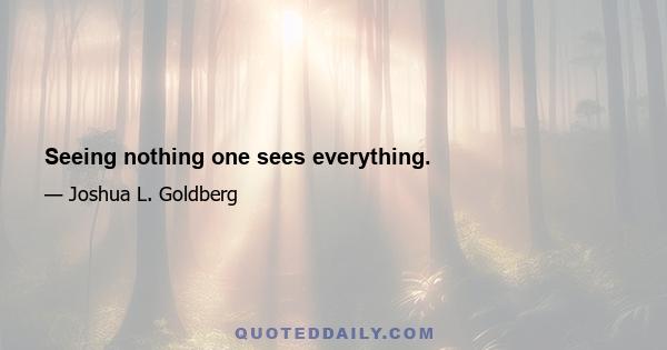 Seeing nothing one sees everything.