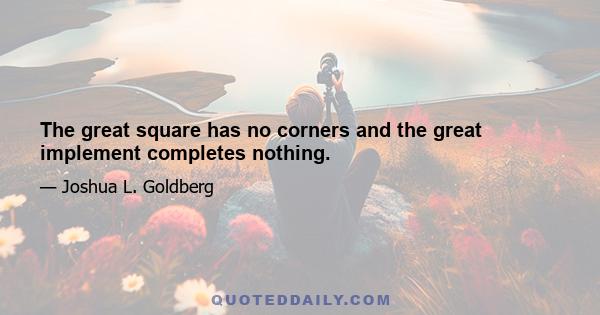 The great square has no corners and the great implement completes nothing.