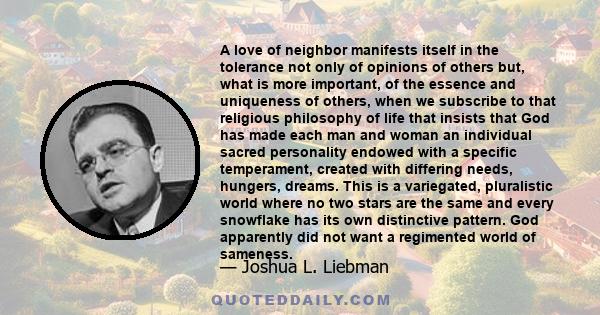 A love of neighbor manifests itself in the tolerance not only of opinions of others but, what is more important, of the essence and uniqueness of others, when we subscribe to that religious philosophy of life that