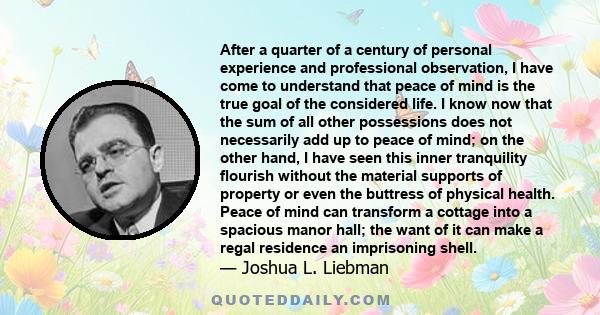 After a quarter of a century of personal experience and professional observation, I have come to understand that peace of mind is the true goal of the considered life. I know now that the sum of all other possessions