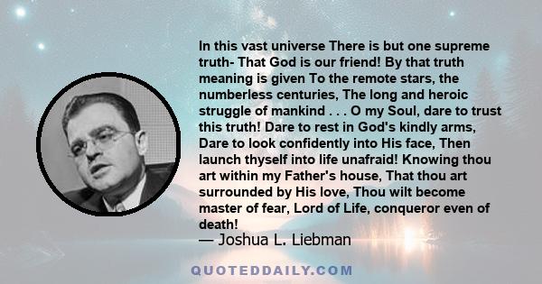 In this vast universe There is but one supreme truth- That God is our friend! By that truth meaning is given To the remote stars, the numberless centuries, The long and heroic struggle of mankind . . . O my Soul, dare