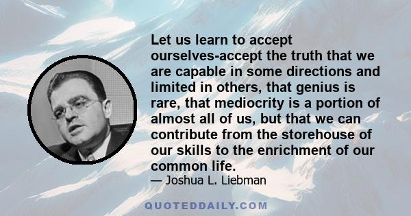 Let us learn to accept ourselves-accept the truth that we are capable in some directions and limited in others, that genius is rare, that mediocrity is a portion of almost all of us, but that we can contribute from the