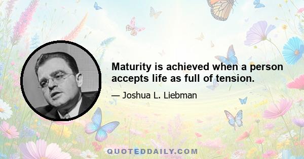 Maturity is achieved when a person accepts life as full of tension.