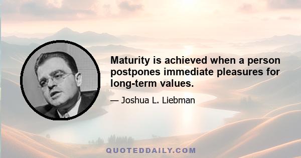 Maturity is achieved when a person postpones immediate pleasures for long-term values.