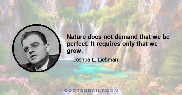 Nature does not demand that we be perfect. It requires only that we grow.