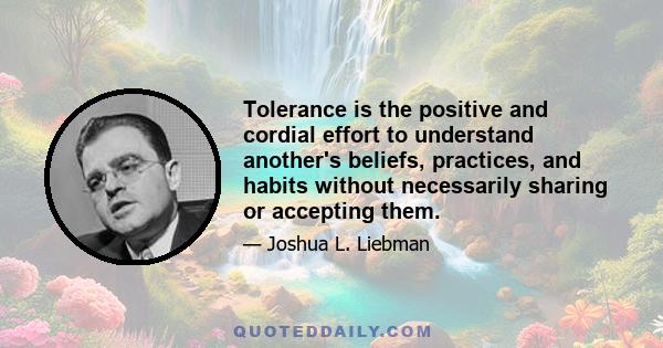 Tolerance is the positive and cordial effort to understand another's beliefs, practices, and habits without necessarily sharing or accepting them.