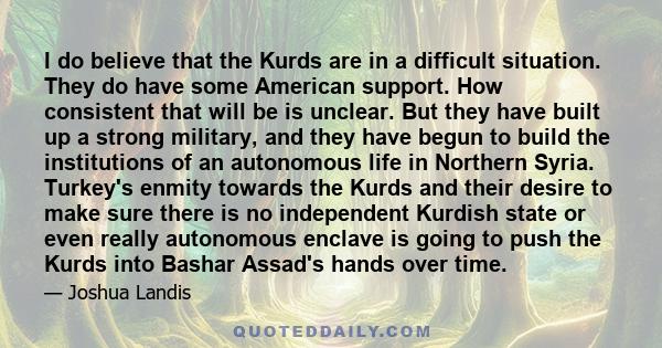 I do believe that the Kurds are in a difficult situation. They do have some American support. How consistent that will be is unclear. But they have built up a strong military, and they have begun to build the