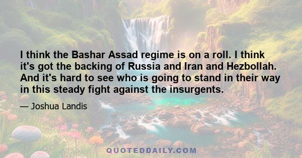 I think the Bashar Assad regime is on a roll. I think it's got the backing of Russia and Iran and Hezbollah. And it's hard to see who is going to stand in their way in this steady fight against the insurgents.