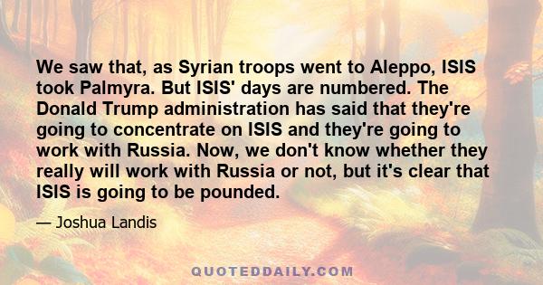 We saw that, as Syrian troops went to Aleppo, ISIS took Palmyra. But ISIS' days are numbered. The Donald Trump administration has said that they're going to concentrate on ISIS and they're going to work with Russia.