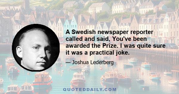 A Swedish newspaper reporter called and said, You've been awarded the Prize. I was quite sure it was a practical joke.